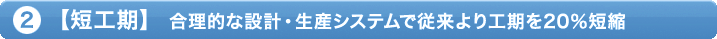 2.【短工期】 合理的な設計・生産システムで従来より工期を20%短縮